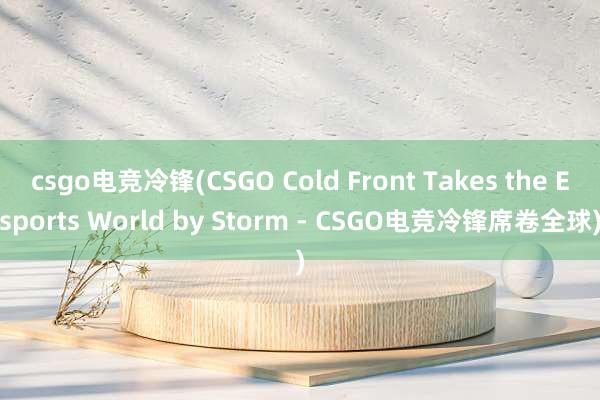 csgo电竞冷锋(CSGO Cold Front Takes the Esports World by Storm - CSGO电竞冷锋席卷全球)