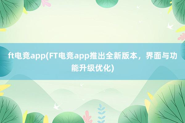 ft电竞app(FT电竞app推出全新版本，界面与功能升级优化)