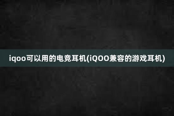 iqoo可以用的电竞耳机(iQOO兼容的游戏耳机)