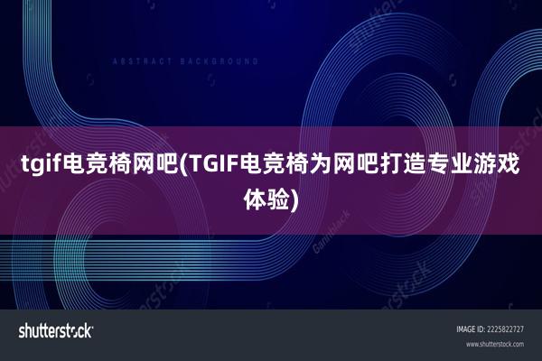 tgif电竞椅网吧(TGIF电竞椅为网吧打造专业游戏体验)