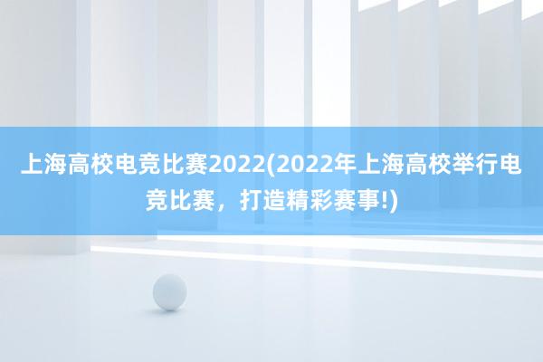 上海高校电竞比赛2022(2022年上海高校举行电竞比赛，打造精彩赛事!)