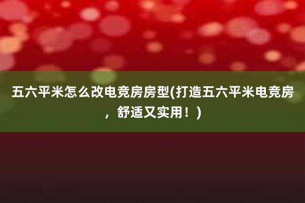 五六平米怎么改电竞房房型(打造五六平米电竞房，舒适又实用！)