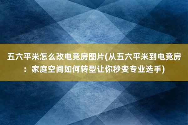 五六平米怎么改电竞房图片(从五六平米到电竞房：家庭空间如何转型让你秒变专业选手)