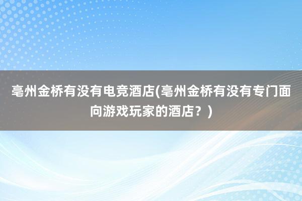 亳州金桥有没有电竞酒店(亳州金桥有没有专门面向游戏玩家的酒店？)