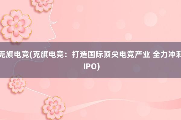 克旗电竞(克旗电竞：打造国际顶尖电竞产业 全力冲刺 IPO)