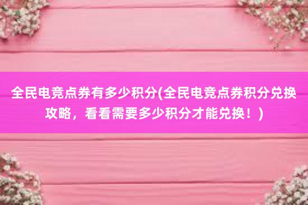 全民电竞点券有多少积分(全民电竞点券积分兑换攻略，看看需要多少积分才能兑换！)