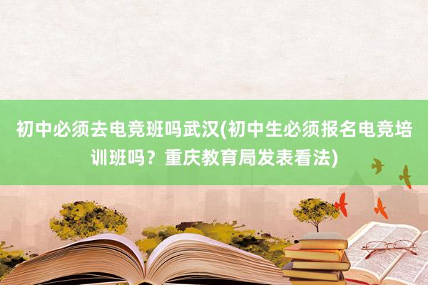 初中必须去电竞班吗武汉(初中生必须报名电竞培训班吗？重庆教育局发表看法)