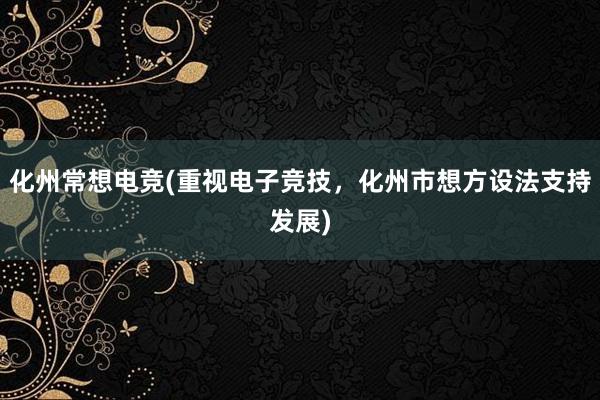 化州常想电竞(重视电子竞技，化州市想方设法支持发展)