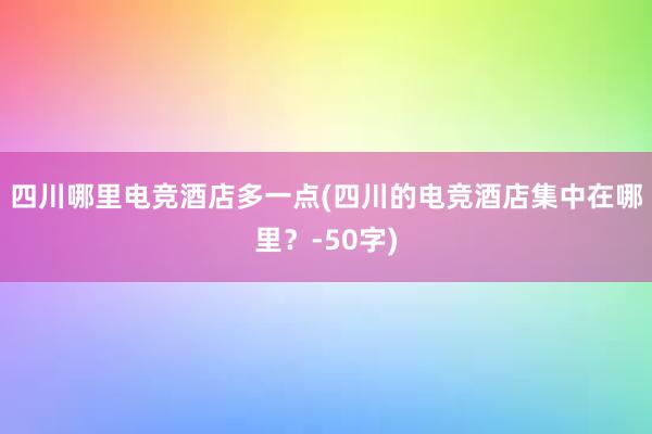 四川哪里电竞酒店多一点(四川的电竞酒店集中在哪里？-50字)