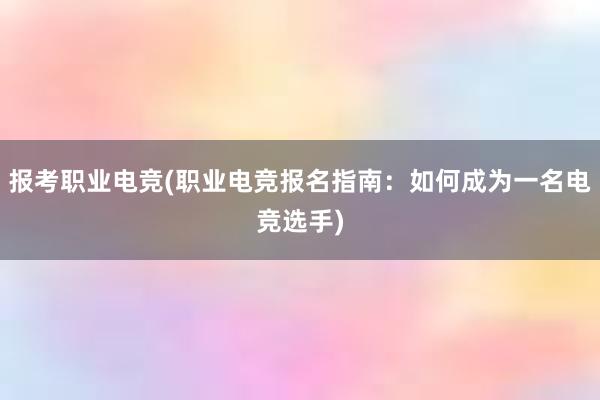 报考职业电竞(职业电竞报名指南：如何成为一名电竞选手)