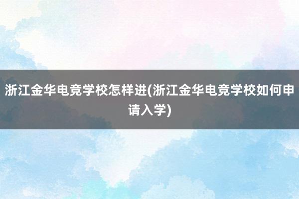 浙江金华电竞学校怎样进(浙江金华电竞学校如何申请入学)