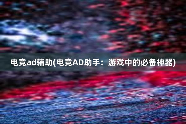 电竞ad辅助(电竞AD助手：游戏中的必备神器)