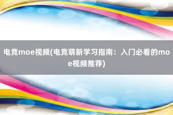 电竞moe视频(电竞萌新学习指南：入门必看的moe视频推荐)