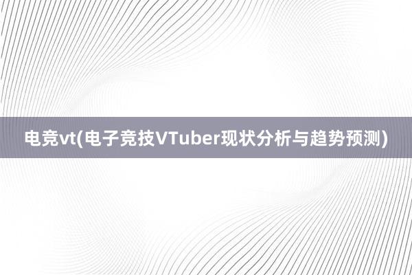 电竞vt(电子竞技VTuber现状分析与趋势预测)