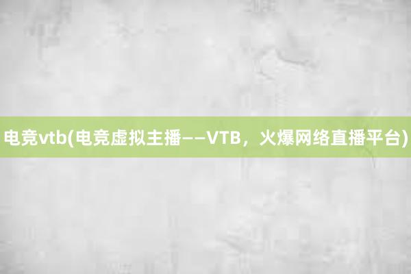 电竞vtb(电竞虚拟主播——VTB，火爆网络直播平台)