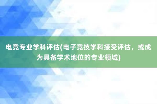 电竞专业学科评估(电子竞技学科接受评估，或成为具备学术地位的专业领域)