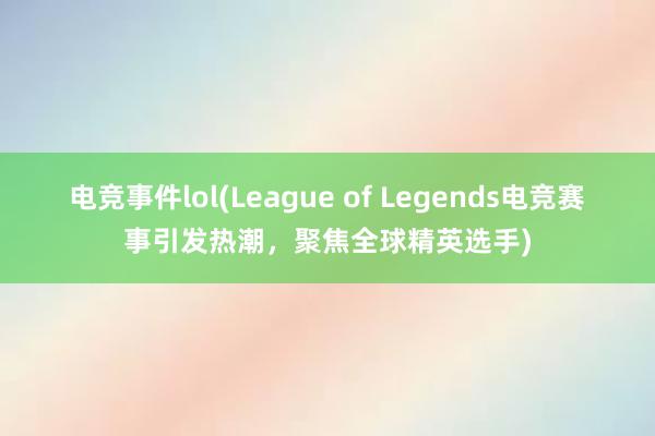 电竞事件lol(League of Legends电竞赛事引发热潮，聚焦全球精英选手)