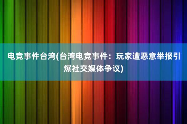 电竞事件台湾(台湾电竞事件：玩家遭恶意举报引爆社交媒体争议)