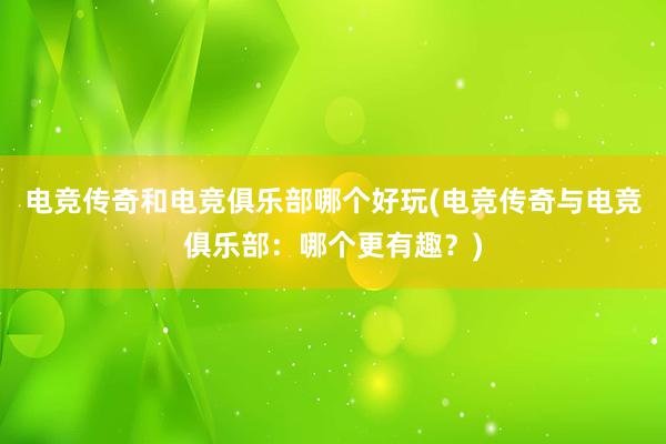 电竞传奇和电竞俱乐部哪个好玩(电竞传奇与电竞俱乐部：哪个更有趣？)