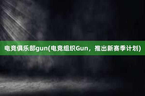 电竞俱乐部gun(电竞组织Gun，推出新赛季计划)