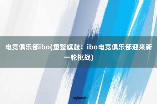 电竞俱乐部ibo(重整旗鼓！ibo电竞俱乐部迎来新一轮挑战)