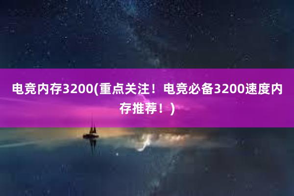 电竞内存3200(重点关注！电竞必备3200速度内存推荐！)