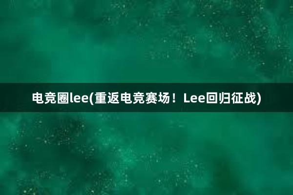 电竞圈lee(重返电竞赛场！Lee回归征战)