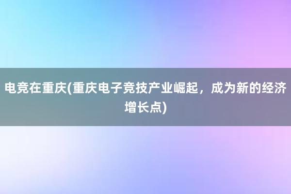 电竞在重庆(重庆电子竞技产业崛起，成为新的经济增长点)