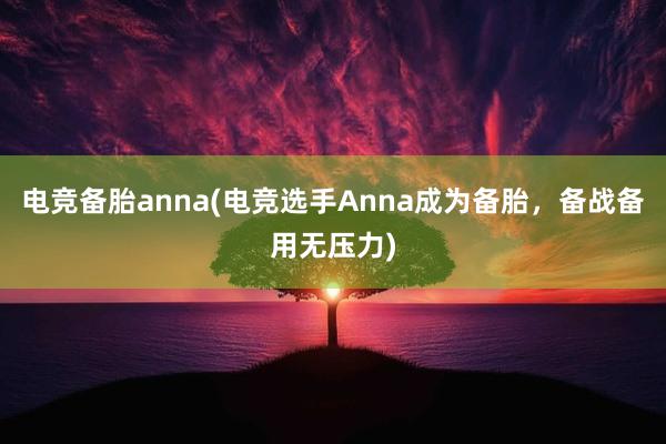 电竞备胎anna(电竞选手Anna成为备胎，备战备用无压力)