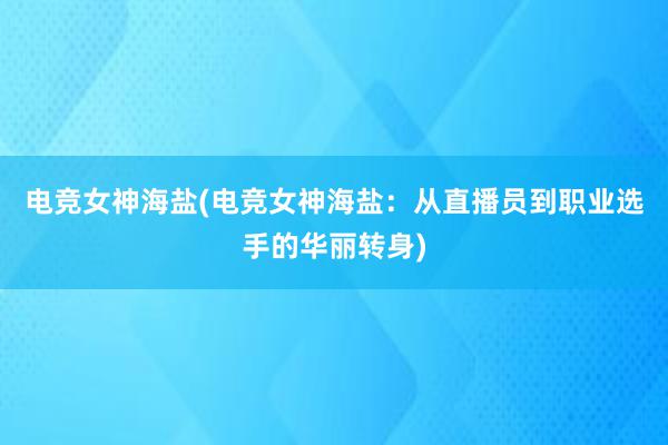 电竞女神海盐(电竞女神海盐：从直播员到职业选手的华丽转身)