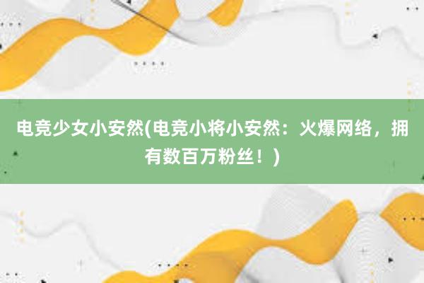 电竞少女小安然(电竞小将小安然：火爆网络，拥有数百万粉丝！)