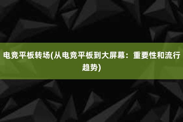 电竞平板转场(从电竞平板到大屏幕：重要性和流行趋势)