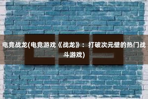 电竞战龙(电竞游戏《战龙》：打破次元壁的热门战斗游戏)