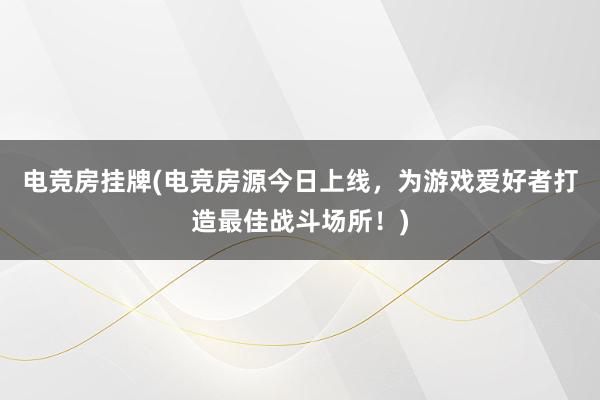 电竞房挂牌(电竞房源今日上线，为游戏爱好者打造最佳战斗场所！)