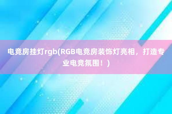 电竞房挂灯rgb(RGB电竞房装饰灯亮相，打造专业电竞氛围！)