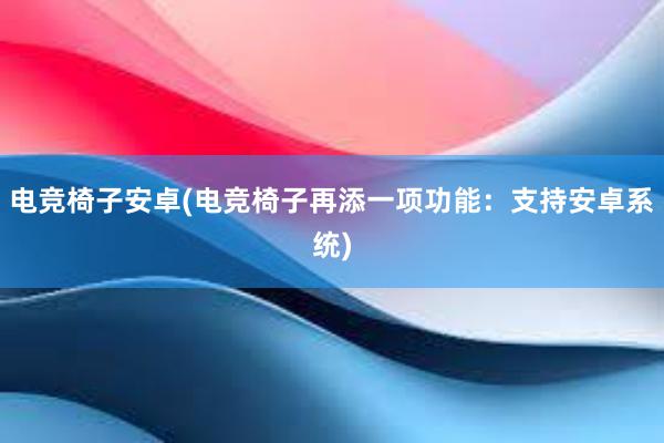 电竞椅子安卓(电竞椅子再添一项功能：支持安卓系统)