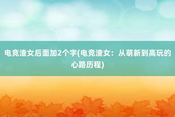 电竞渣女后面加2个字(电竞渣女：从萌新到高玩的心路历程)