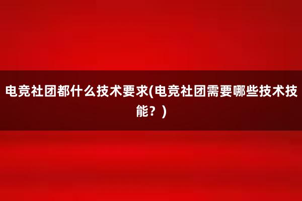 电竞社团都什么技术要求(电竞社团需要哪些技术技能？)