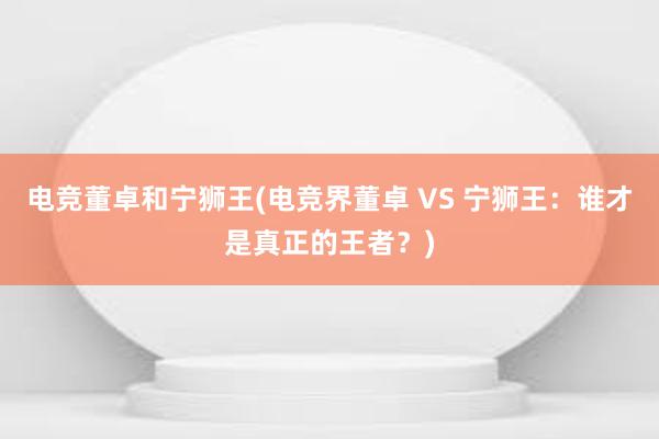 电竞董卓和宁狮王(电竞界董卓 VS 宁狮王：谁才是真正的王者？)