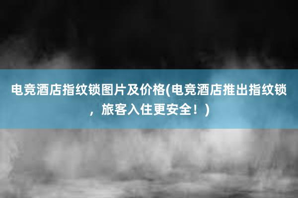 电竞酒店指纹锁图片及价格(电竞酒店推出指纹锁，旅客入住更安全！)