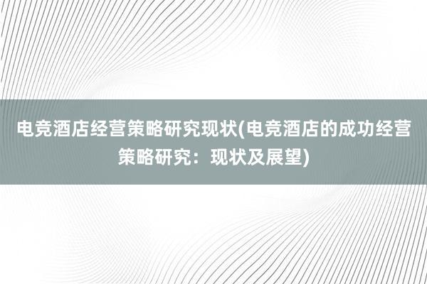 电竞酒店经营策略研究现状(电竞酒店的成功经营策略研究：现状及展望)