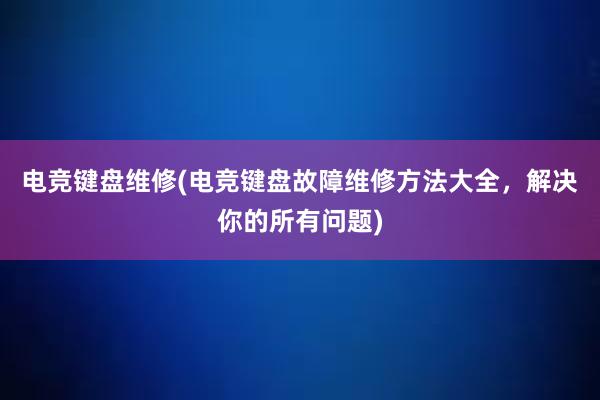 电竞键盘维修(电竞键盘故障维修方法大全，解决你的所有问题)