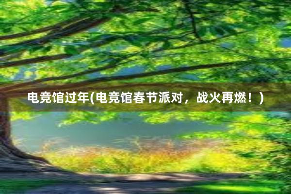 电竞馆过年(电竞馆春节派对，战火再燃！)