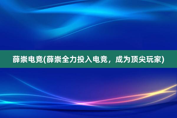 薛崇电竞(薛崇全力投入电竞，成为顶尖玩家)