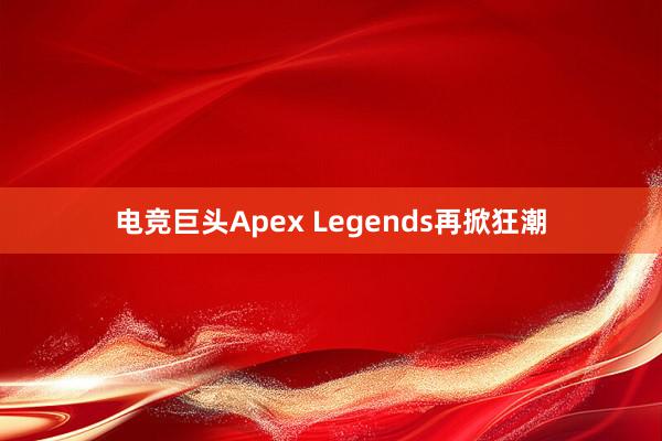 电竞巨头Apex Legends再掀狂潮