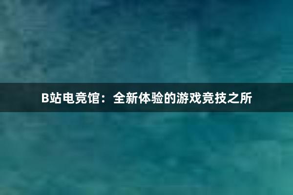 B站电竞馆：全新体验的游戏竞技之所