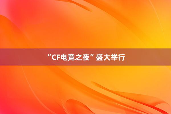 “CF电竞之夜”盛大举行