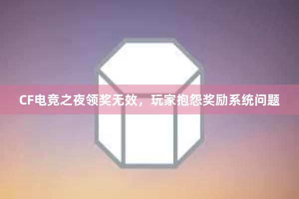 CF电竞之夜领奖无效，玩家抱怨奖励系统问题