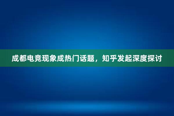 成都电竞现象成热门话题，知乎发起深度探讨