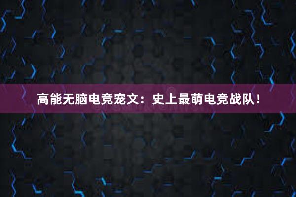 高能无脑电竞宠文：史上最萌电竞战队！